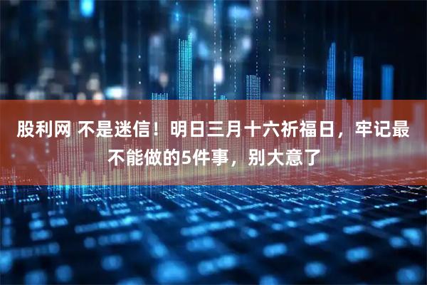 股利网 不是迷信！明日三月十六祈福日，牢记最不能做的5件事，别大意了