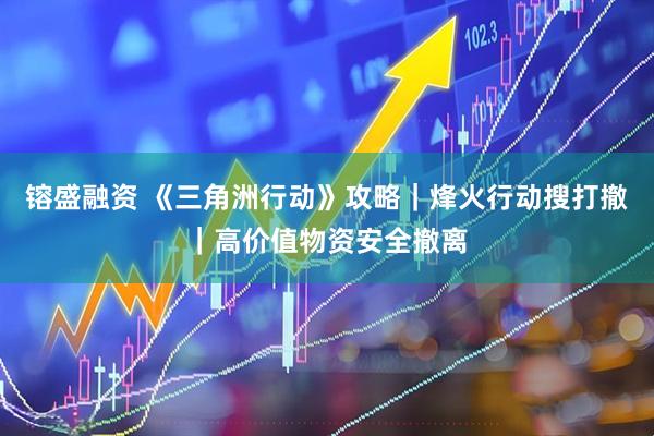 镕盛融资 《三角洲行动》攻略｜烽火行动搜打撤｜高价值物资安全撤离