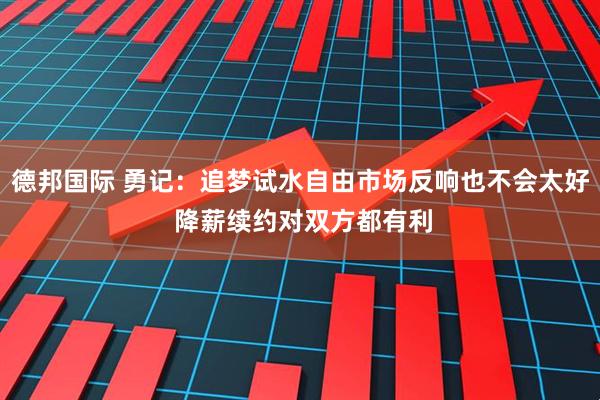 德邦国际 勇记：追梦试水自由市场反响也不会太好 降薪续约对双方都有利