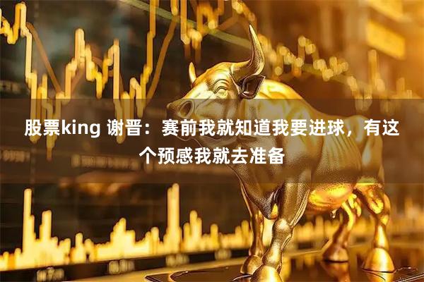 股票king 谢晋：赛前我就知道我要进球，有这个预感我就去准备