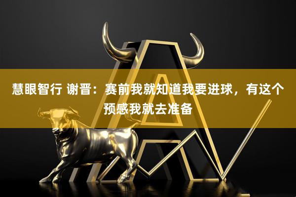 慧眼智行 谢晋：赛前我就知道我要进球，有这个预感我就去准备