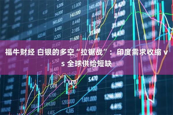 福牛财经 白银的多空“拉锯战”:印度需求收缩 vs 全球供给短缺