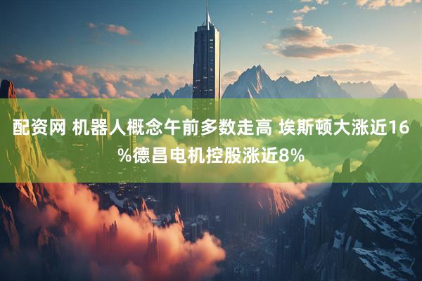 配资网 机器人概念午前多数走高 埃斯顿大涨近16%德昌电机控股涨近8%
