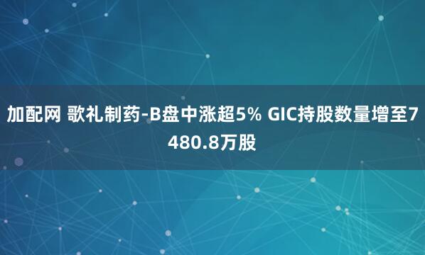 加配网 歌礼制药-B盘中涨超5% GIC持股数量增至7480.8万股