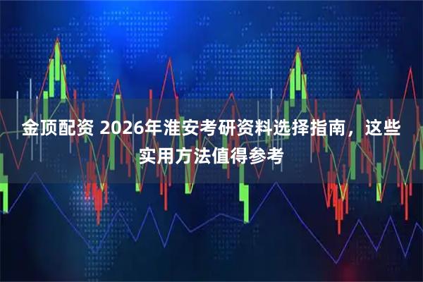 金顶配资 2026年淮安考研资料选择指南，这些实用方法值得参考