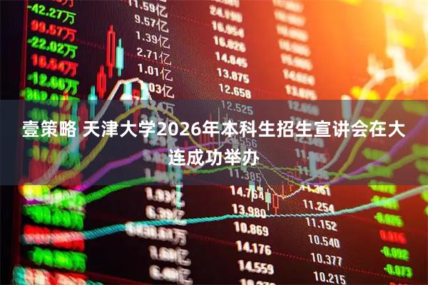 壹策略 天津大学2026年本科生招生宣讲会在大连成功举办