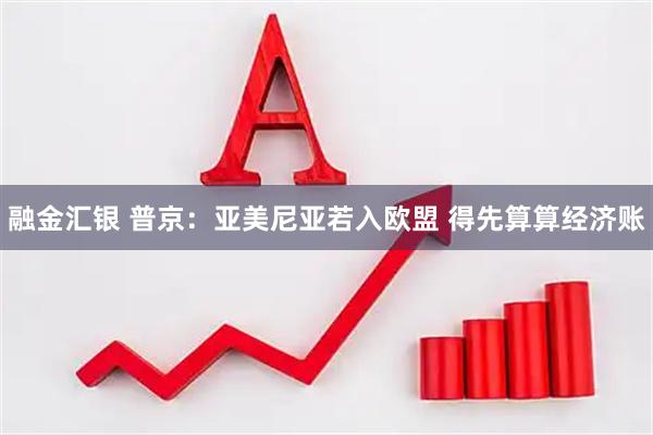 融金汇银 普京：亚美尼亚若入欧盟 得先算算经济账