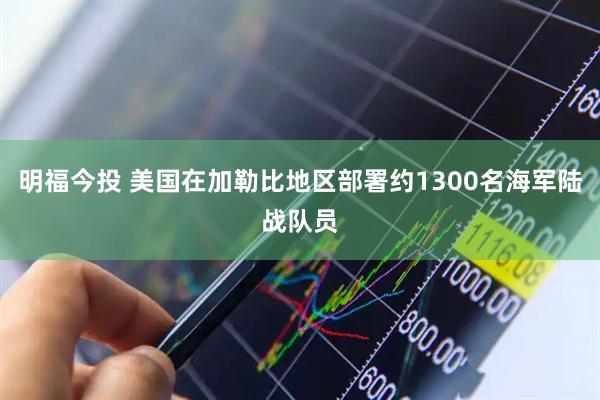 明福今投 美国在加勒比地区部署约1300名海军陆战队员