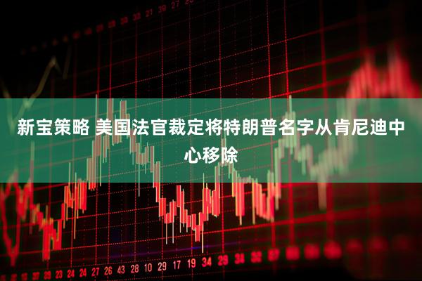 新宝策略 美国法官裁定将特朗普名字从肯尼迪中心移除