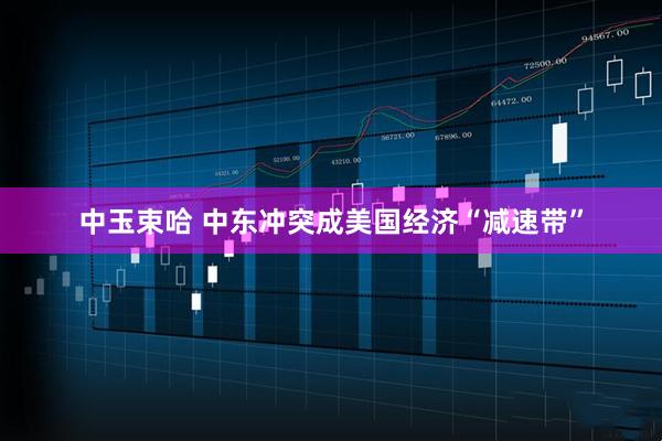 中玉束哈 中东冲突成美国经济“减速带”