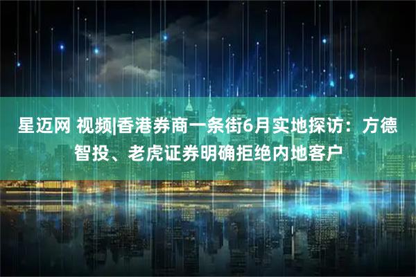 星迈网 视频|香港券商一条街6月实地探访:方德智投、老虎证券明确拒绝内地客户