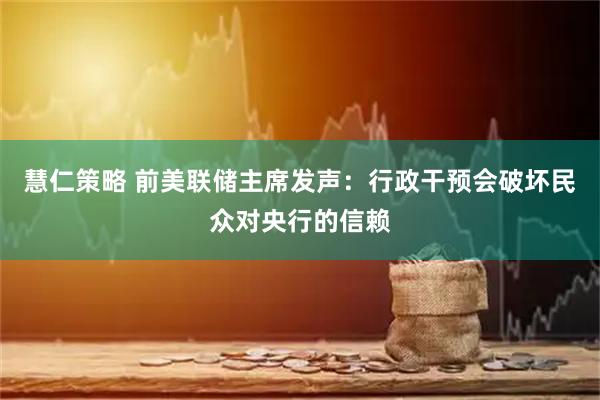 慧仁策略 前美联储主席发声：行政干预会破坏民众对央行的信赖