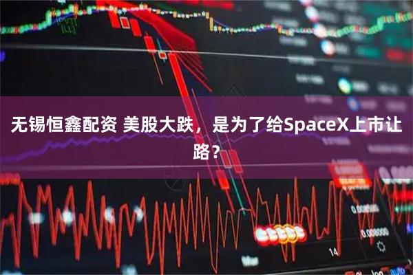 无锡恒鑫配资 美股大跌，是为了给SpaceX上市让路？