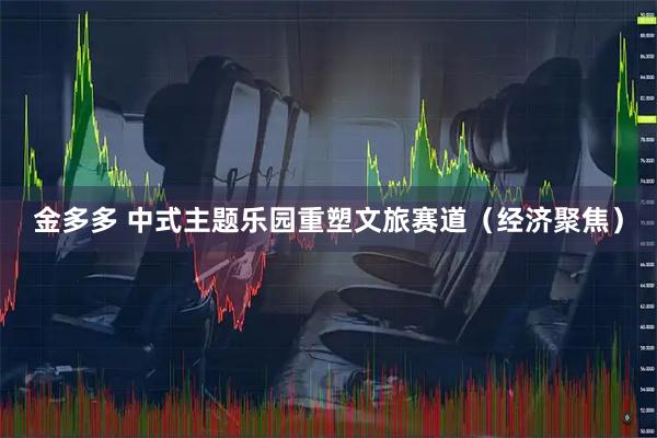 金多多 中式主题乐园重塑文旅赛道（经济聚焦）