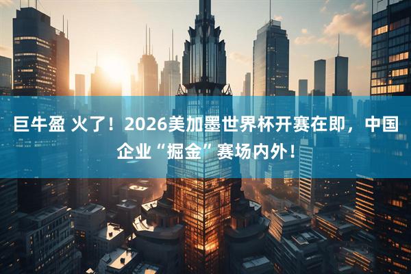 巨牛盈 火了！2026美加墨世界杯开赛在即，中国企业“掘金”赛场内外！