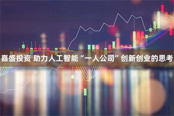 嘉盛投资 助力人工智能“一人公司”创新创业的思考
