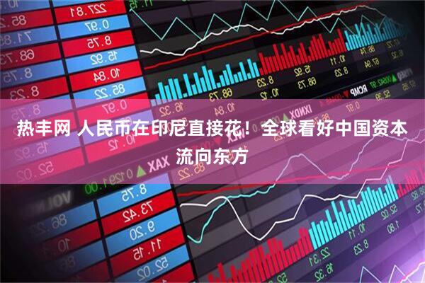 热丰网 人民币在印尼直接花！全球看好中国资本流向东方