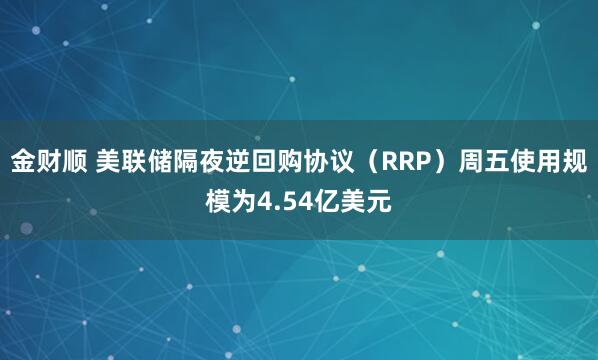 金财顺 美联储隔夜逆回购协议（RRP）周五使用规模为4.54亿美元