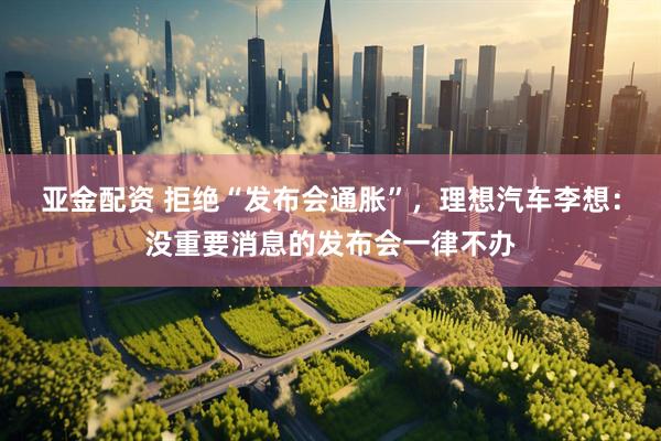 亚金配资 拒绝“发布会通胀”，理想汽车李想：没重要消息的发布会一律不办