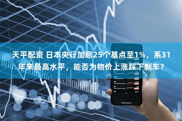 天平配资 日本央行加息25个基点至1%，系31年来最高水平，能否为物价上涨踩下刹车？