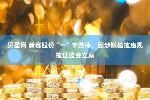 贝盈网 新赛股份“一”字跌停，因涉嫌信披违规被证监会立案