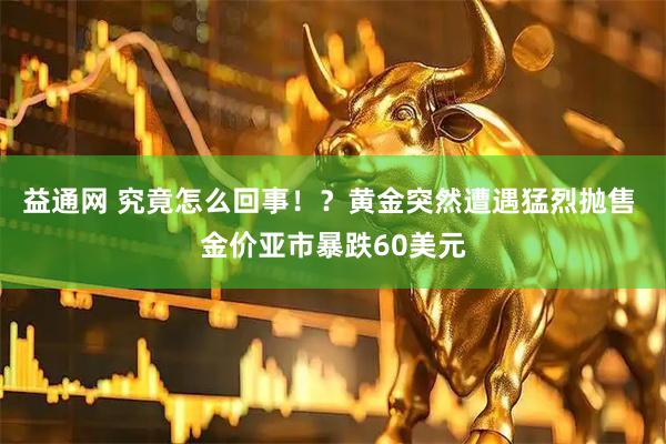 益通网 究竟怎么回事！？黄金突然遭遇猛烈抛售 金价亚市暴跌60美元