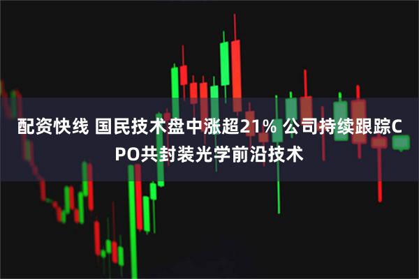 配资快线 国民技术盘中涨超21% 公司持续跟踪CPO共封装光学前沿技术