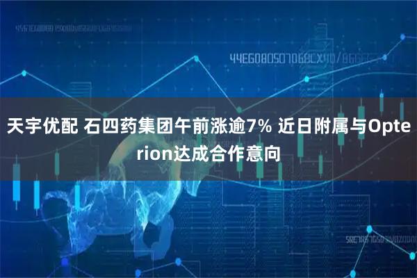 天宇优配 石四药集团午前涨逾7% 近日附属与Opterion达成合作意向