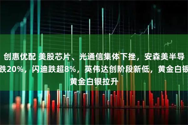 创惠优配 美股芯片、光通信集体下挫，安森美半导体大跌20%，闪迪跌超8%，英伟达创阶段新低，黄金白银拉升