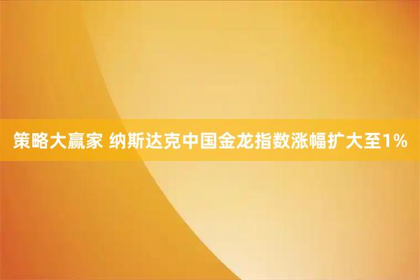 策略大赢家 纳斯达克中国金龙指数涨幅扩大至1%