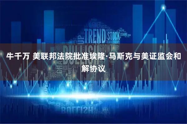 牛千万 美联邦法院批准埃隆·马斯克与美证监会和解协议