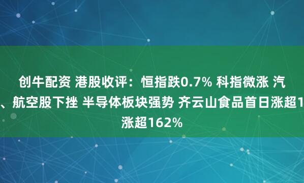 创牛配资 港股收评：恒指跌0.7% 科指微涨 汽车股、航空股下挫 半导体板块强势 齐云山食品首日涨超162%