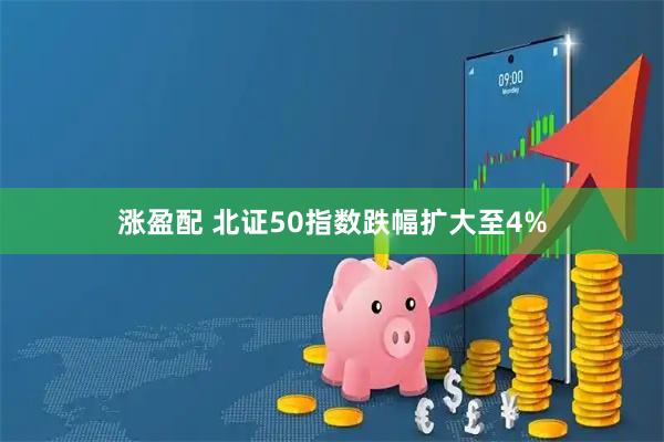 涨盈配 北证50指数跌幅扩大至4%